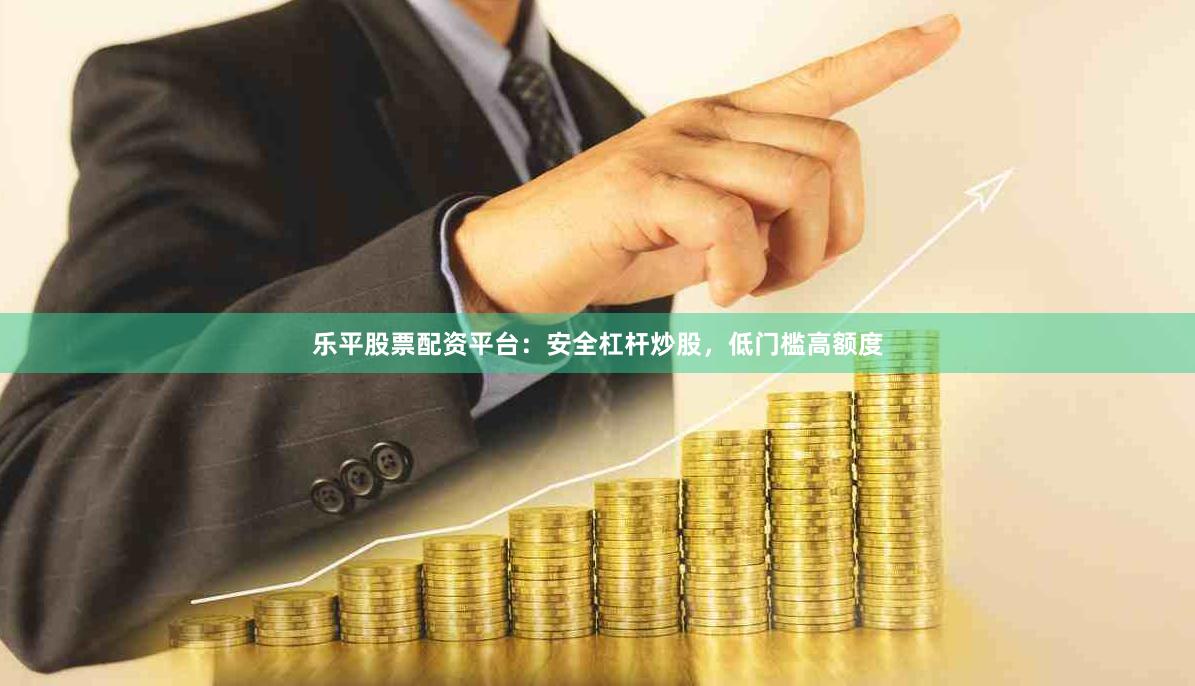 乐平股票配资平台：安全杠杆炒股，低门槛高额度