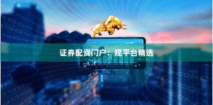 证券配资门户：规平台精选