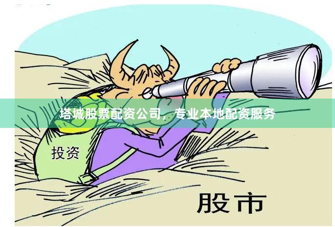 塔城股票配资公司，专业本地配资服务