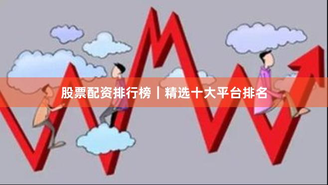 股票配资排行榜｜精选十大平台排名