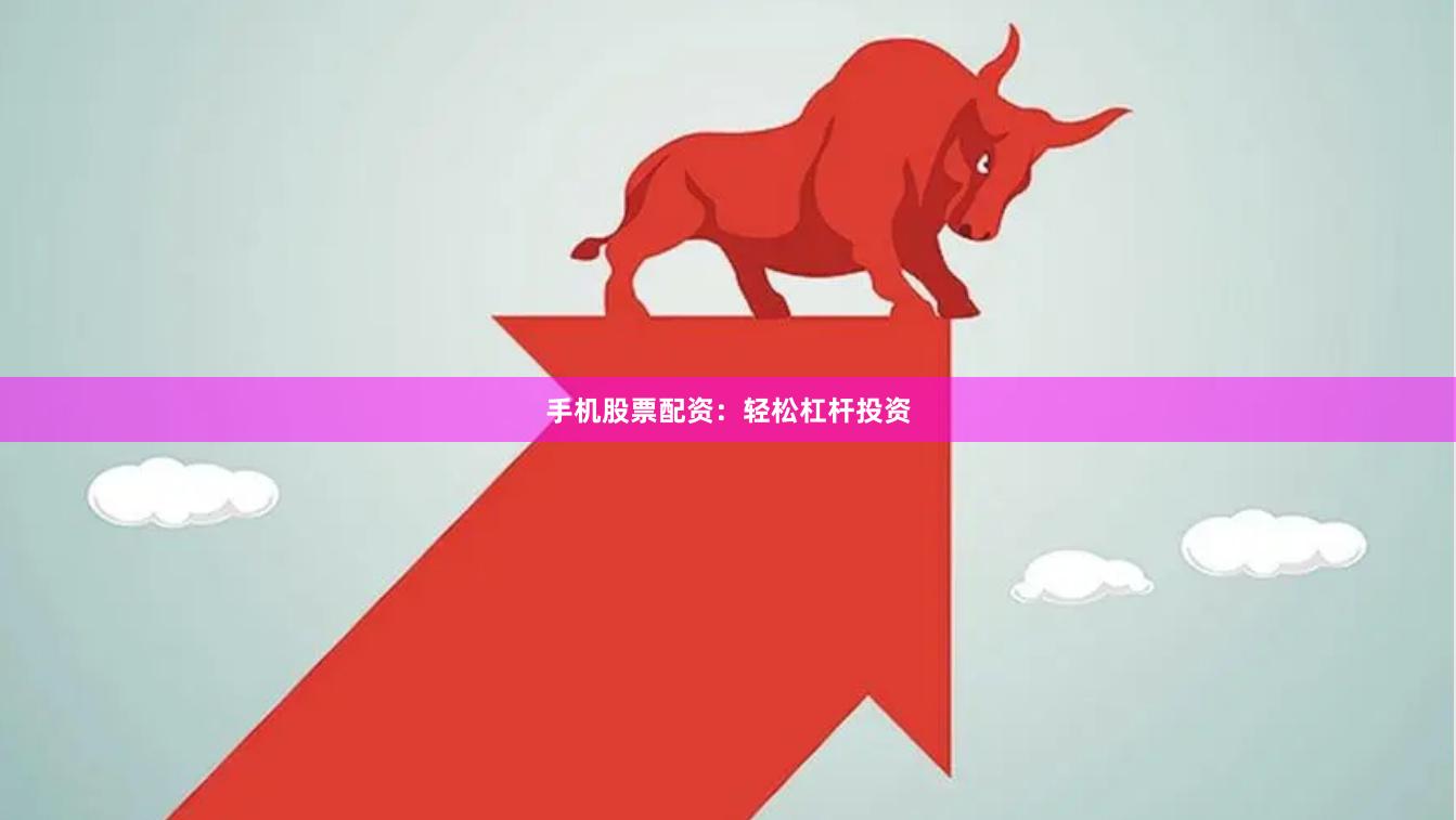 手机股票配资：轻松杠杆投资