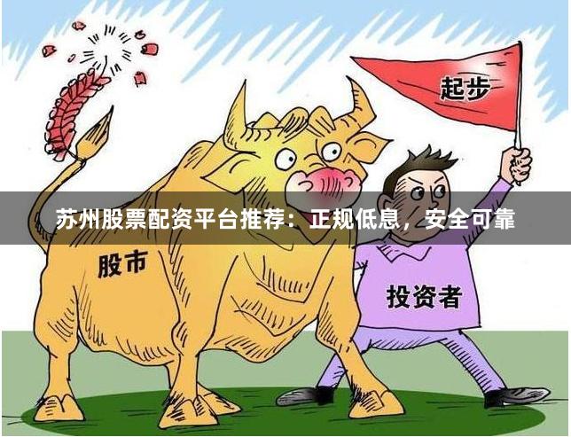苏州股票配资平台推荐：正规低息，安全可靠