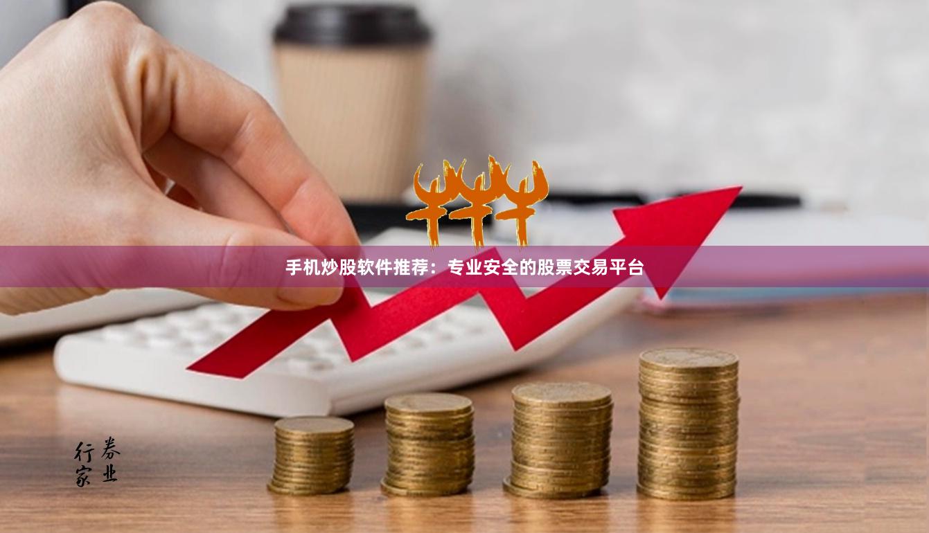 手机炒股软件推荐：专业安全的股票交易平台