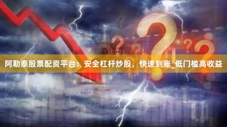 阿勒泰股票配资平台：安全杠杆炒股，快速到账_低门槛高收益