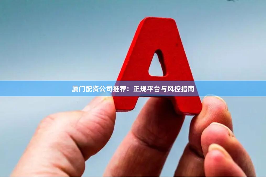 厦门配资公司推荐：正规平台与风控指南