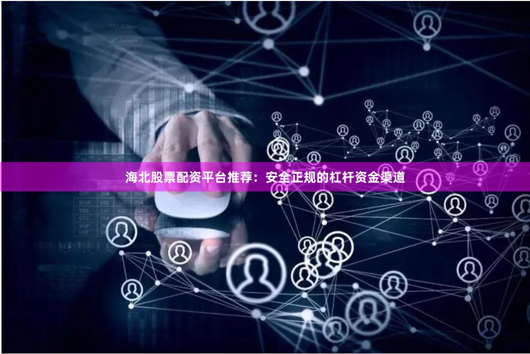 海北股票配资平台推荐：安全正规的杠杆资金渠道