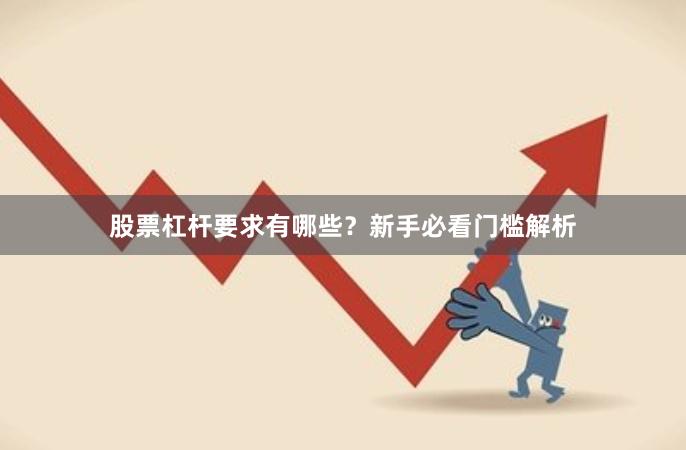 股票杠杆要求有哪些？新手必看门槛解析