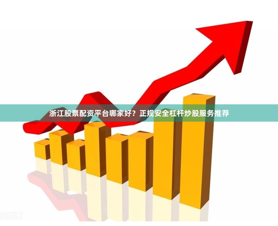 浙江股票配资平台哪家好？正规安全杠杆炒股服务推荐