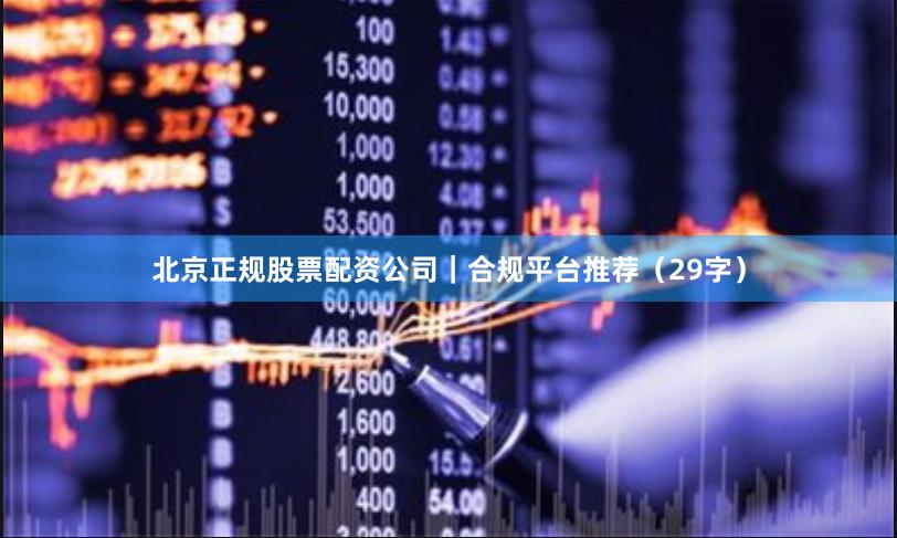 北京正规股票配资公司｜合规平台推荐（29字）