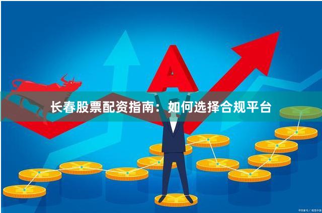 长春股票配资指南：如何选择合规平台