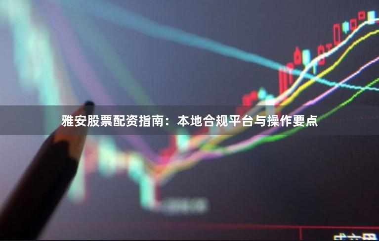 雅安股票配资指南：本地合规平台与操作要点