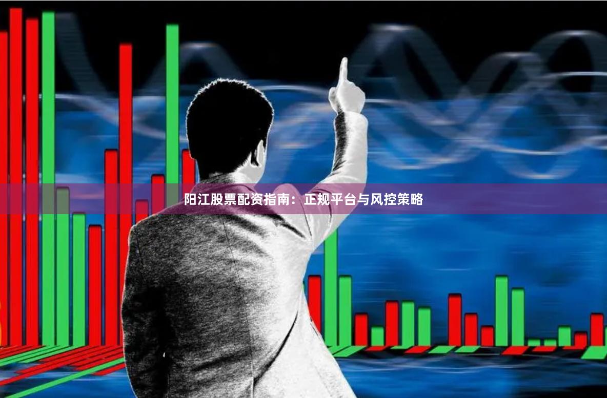 阳江股票配资指南：正规平台与风控策略