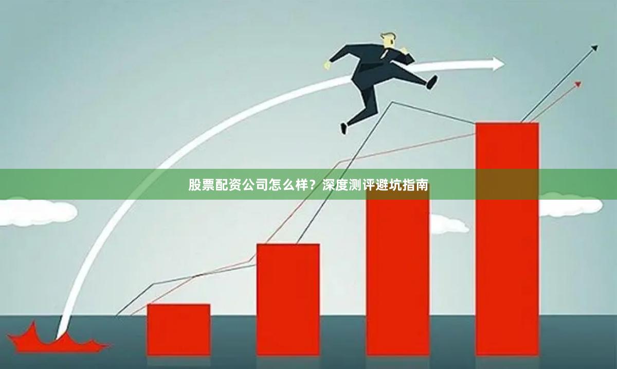 股票配资公司怎么样？深度测评避坑指南