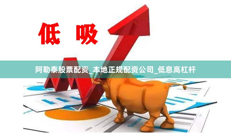 阿勒泰股票配资_本地正规配资公司_低息高杠杆