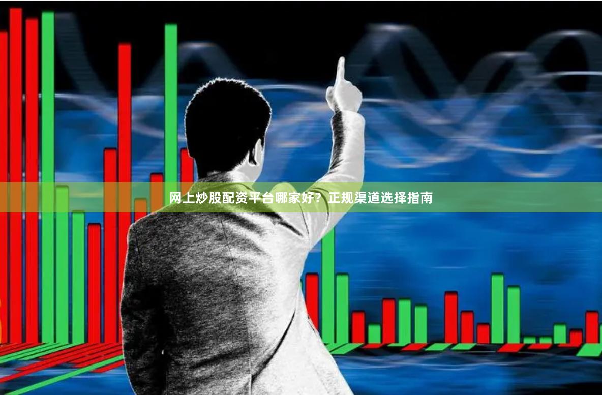 网上炒股配资平台哪家好？正规渠道选择指南