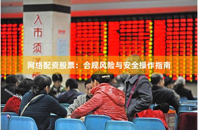 网络配资股票：合规风险与安全操作指南